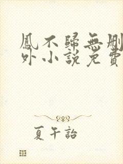 凤不归无删减番外小说免费阅读