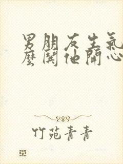 男朋友生气了怎么哄他开心