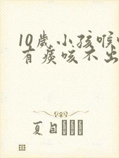 10岁小孩喉咙有痰咳不出怎么办