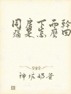 同房下面干涩疼痛是怎么回事