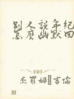 别人说年纪大了怎么幽默回复