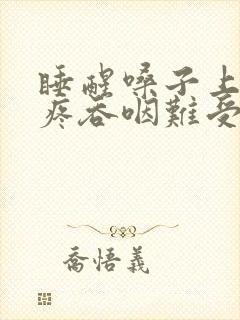 睡醒嗓子上颚干疼吞咽难受