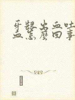 牙龈出血吐痰有血怎么回事