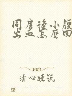 同房后小腹胀痛出血怎么回事