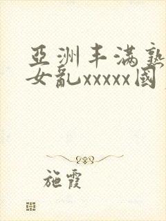 亚洲丰满熟妇熟女乱xxxxx国产