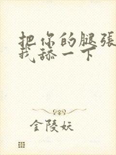 把你的腿张开让我舔一下