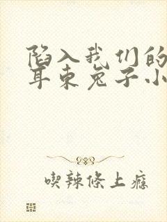 陷入我们的热恋耳东兔子小说全文