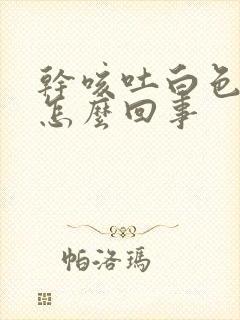 干咳吐白色粘液怎么回事