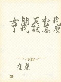 女朋友对我冷淡了我该怎么办