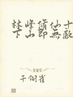 林峰修仙十年,下山即无敌