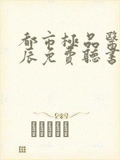 都市极品医神叶辰免费听书