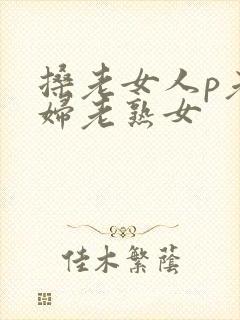 搡老女人p老熟妇老熟女