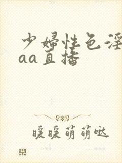 少妇性色淫片aaa直播