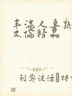 丰满人妻熟妇乱又伦精品