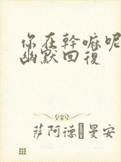 你在干嘛呢怎么幽默回复