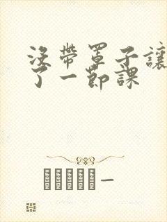 没带罩子让他c了一节课封面