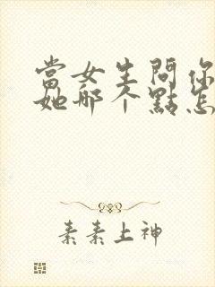 当女生问你喜欢她哪个点怎么回