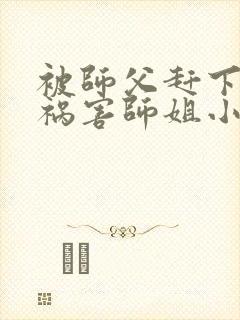 被师父赶下山去祸害师姐小说txt下载