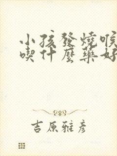 小孩发烧喉咙痛吃什么药好得快