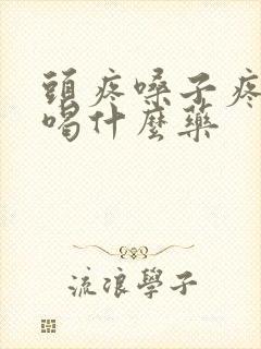 头疼嗓子疼发烧喝什么药