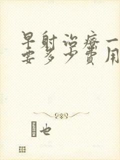 早射治疗一般需要多少费用