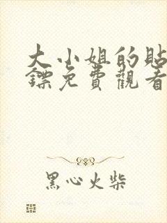 大小姐的贴身保镖免费观看电视剧