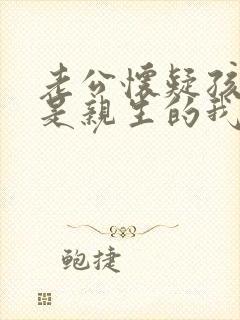 老公怀疑孩子不是亲生的我该咋办