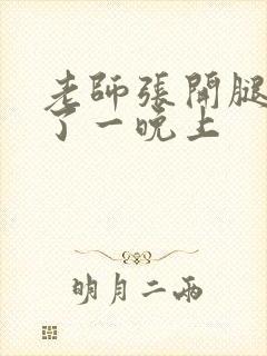 老师张开腿让我了一晚上