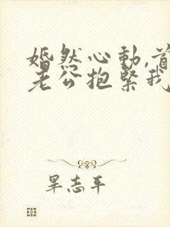 婚然心动,首席老公抱紧我