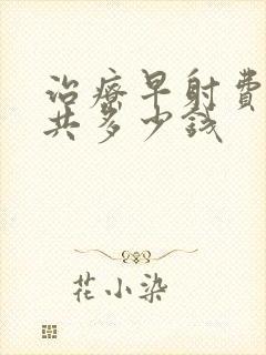 治疗早射费用一共多少钱