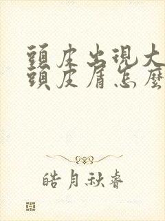 头皮出现大块的头皮屑怎么回事