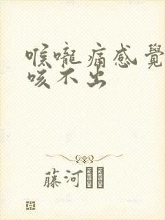 喉咙痛感觉有痰咳不出