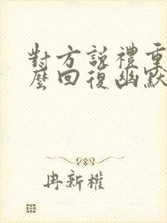 对方说礼重了怎么回复幽默