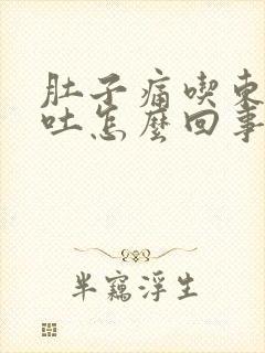 肚子痛吃东西想吐怎么回事