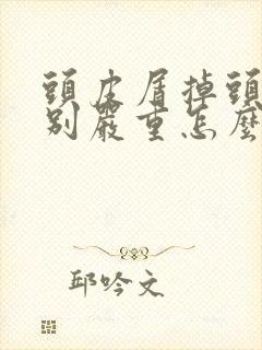 头皮屑掉头发特别严重怎么办