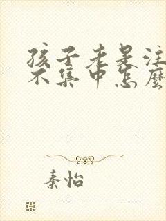 孩子老是注意力不集中怎么回事