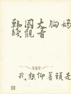 韩国大胸妈妈在线观看