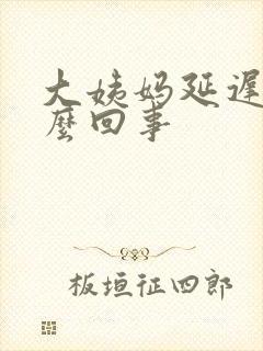 大姨妈延迟是怎么回事