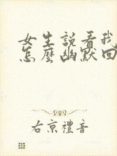 女生说看我干嘛怎么幽默回复