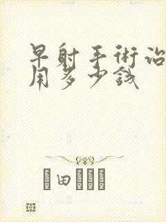 早射手术治疗费用多少钱