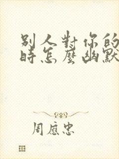 别人对你的赞美时怎么幽默的回复