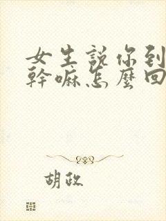 女生说你到底想干嘛怎么回复