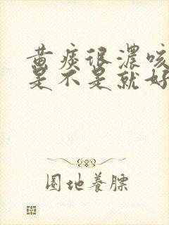 黄痰很浓咳出来是不是就好了