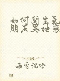 如何哄生气的男朋友异地恋