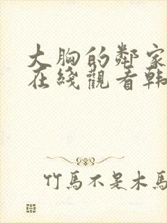 大胸的邻家少女在线观看韩国