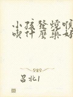 小孩发烧喉咙痛吃什么药好得快