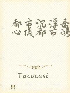 都市沉浮乔梁叶心仪都市鸿才