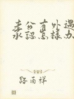 老公有外遇他不承认怎样办