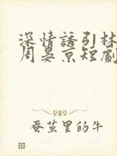 深情诱引林语熙周晏京短剧在线观看免费封面