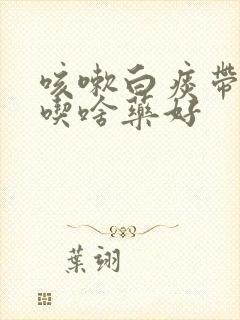 咳嗽白痰带泡沫吃啥药好